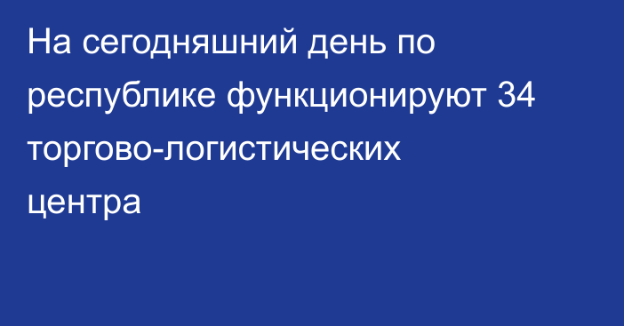 На сегодняшний день по республике функционируют 34 торгово-логистических центра