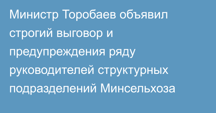 Министр Торобаев объявил строгий выговор и предупреждения ряду руководителей структурных подразделений Минсельхоза