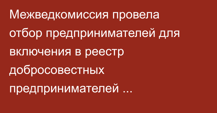 Межведкомиссия провела отбор предпринимателей для включения в реестр добросовестных предпринимателей Кыргызстана