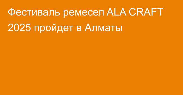 Фестиваль ремесел ALA CRAFT 2025 пройдет в Алматы