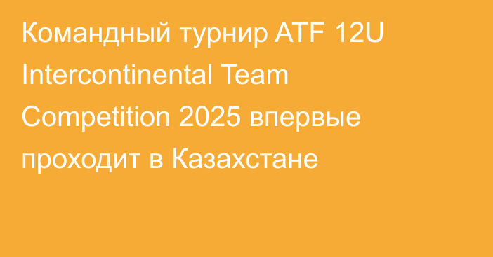 Командный турнир ATF 12U Intercontinental Team Competition 2025 впервые проходит в Казахстане