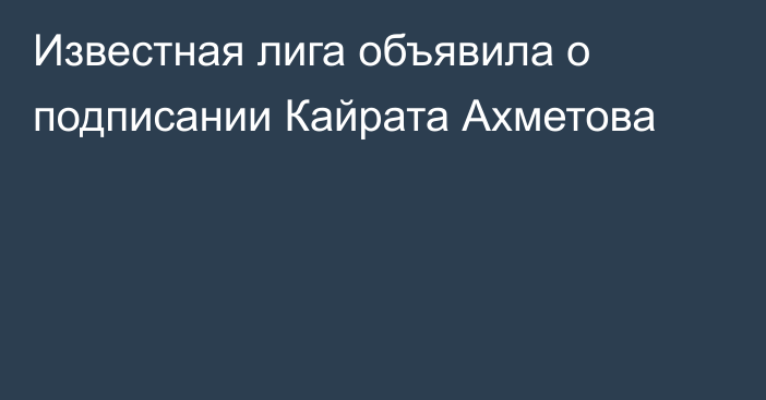 Известная лига объявила о подписании Кайрата Ахметова