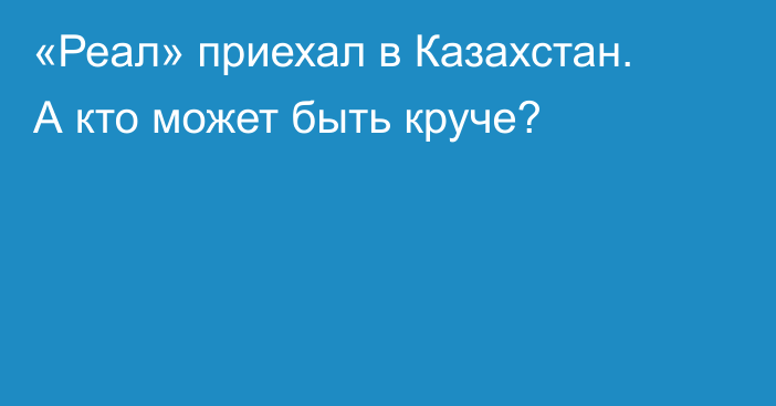 «Реал» приехал в Казахстан. А кто может быть круче?