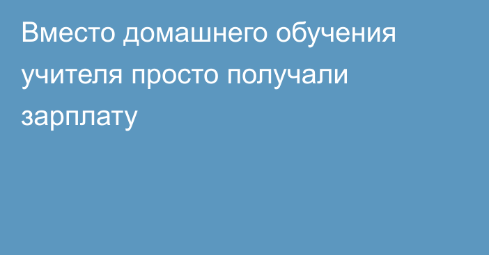 Вместо домашнего обучения учителя просто получали зарплату