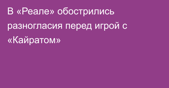 В «Реале» обострились разногласия перед игрой с «Кайратом»