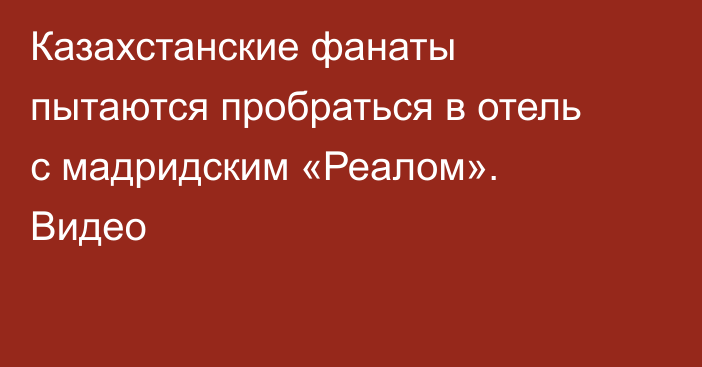 Казахстанские фанаты пытаются пробраться в отель с мадридским «Реалом». Видео