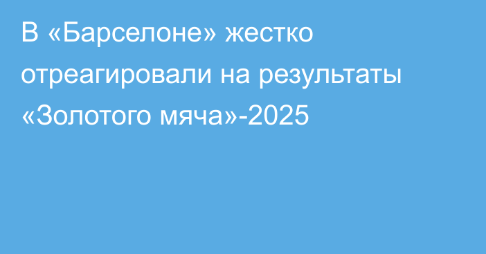 В «Барселоне» жестко отреагировали на результаты «Золотого мяча»-2025