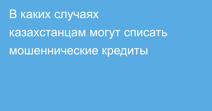 В каких случаях казахстанцам могут списать мошеннические кредиты