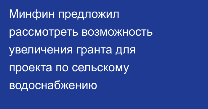 Минфин предложил рассмотреть возможность увеличения гранта для проекта по сельскому водоснабжению