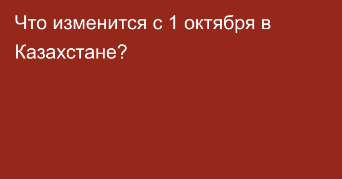 Что изменится с 1 октября в Казахстане?