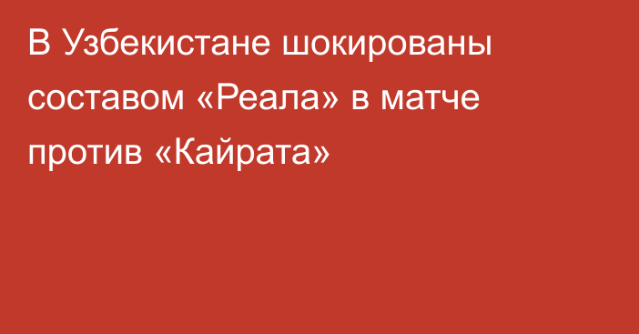 В Узбекистане шокированы составом «Реала» в матче против «Кайрата»