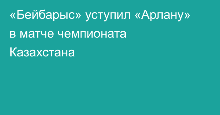 «Бейбарыс» уступил «Арлану» в матче чемпионата Казахстана