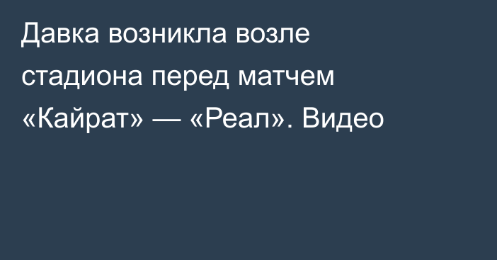 Давка возникла возле стадиона перед матчем «Кайрат» — «Реал». Видео