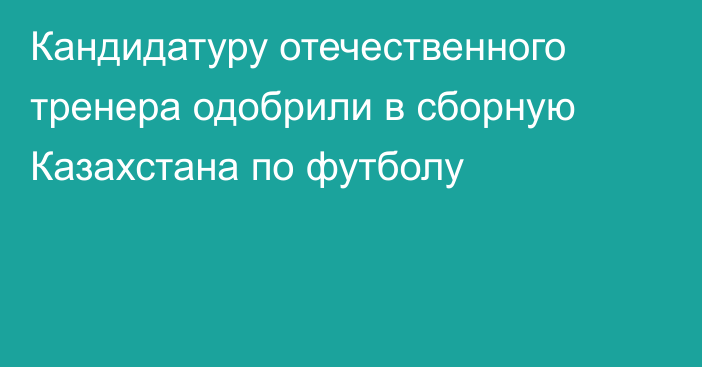 Кандидатуру отечественного тренера одобрили в сборную Казахстана по футболу