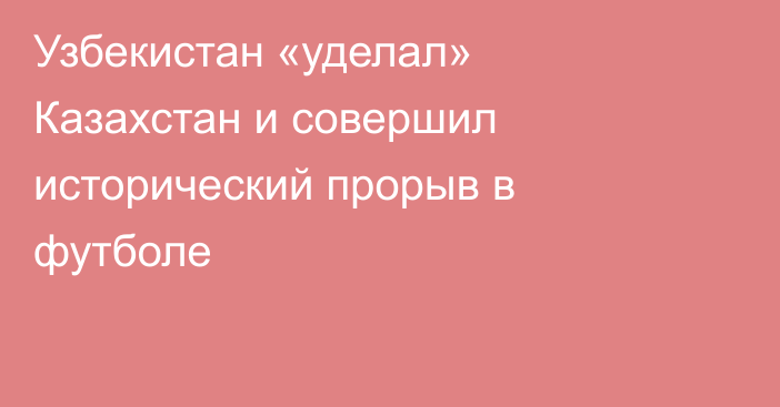 Узбекистан «уделал» Казахстан и совершил исторический прорыв в футболе