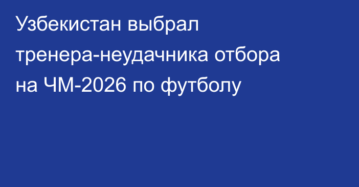 Узбекистан выбрал тренера-неудачника отбора на ЧМ-2026 по футболу
