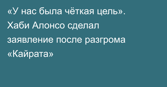 «У нас была чёткая цель». Хаби Алонсо сделал заявление после разгрома «Кайрата»