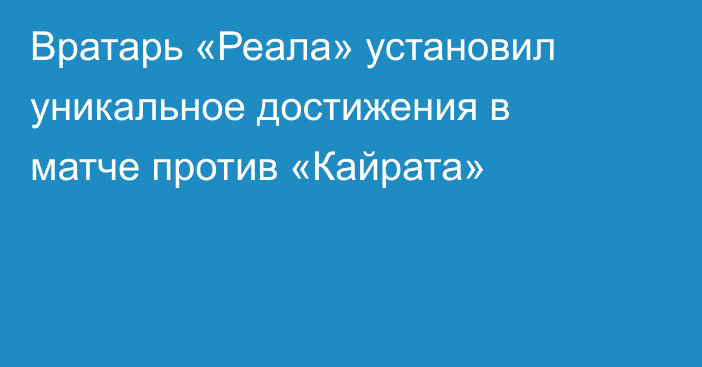 Вратарь «Реала» установил уникальное достижения в матче против «Кайрата»