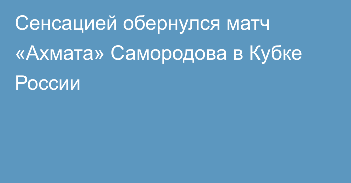 Сенсацией обернулся матч «Ахмата» Самородова в Кубке России