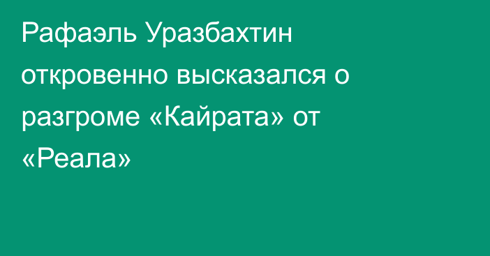 Рафаэль Уразбахтин откровенно высказался о разгроме «Кайрата» от «Реала»
