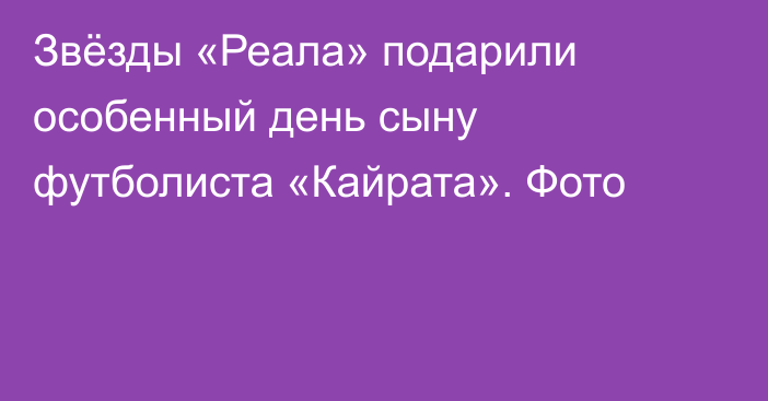 Звёзды «Реала» подарили особенный день сыну футболиста «Кайрата». Фото