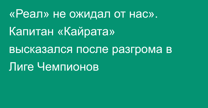 «Реал» не ожидал от нас». Капитан «Кайрата» высказался после разгрома в Лиге Чемпионов