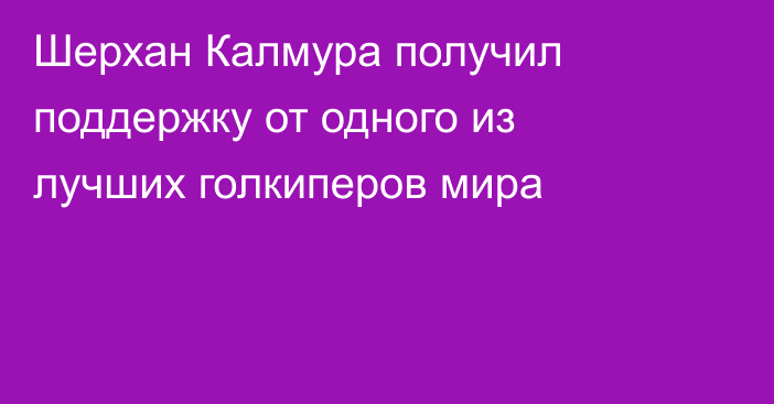 Шерхан Калмура получил поддержку от одного из лучших голкиперов мира