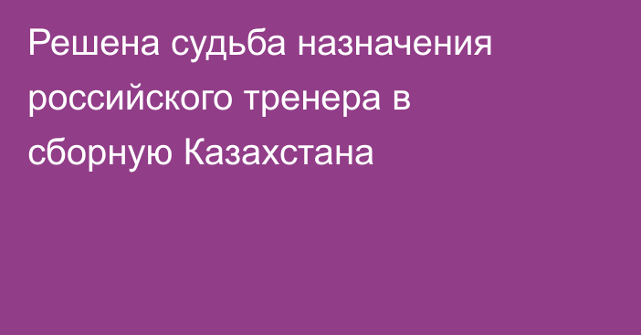 Решена судьба назначения российского тренера в сборную Казахстана