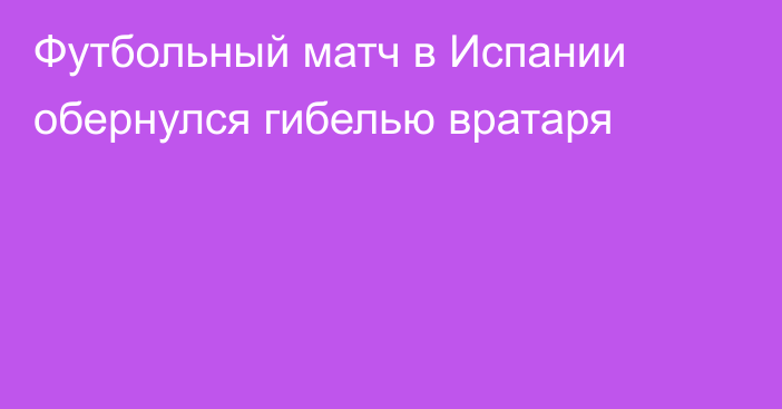 Футбольный матч в Испании обернулся гибелью вратаря