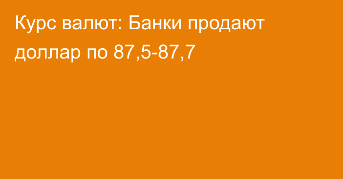 Курс валют: Банки продают доллар по 87,5-87,7
