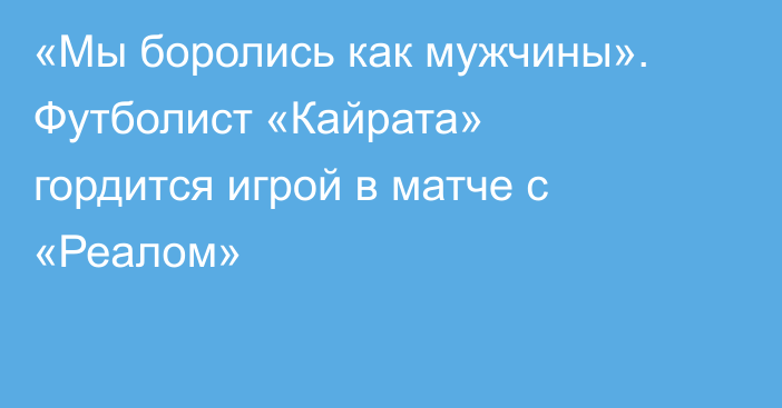 «Мы боролись как мужчины». Футболист «Кайрата» гордится игрой в матче с «Реалом»