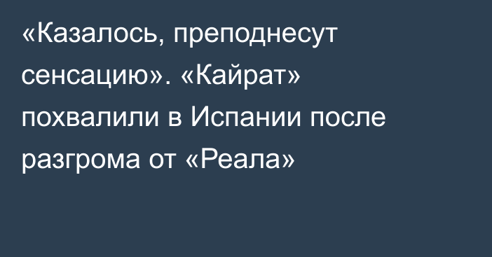 «Казалось, преподнесут сенсацию». «Кайрат» похвалили в Испании после разгрома от «Реала»