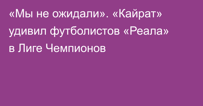 «Мы не ожидали». «Кайрат» удивил футболистов «Реала» в Лиге Чемпионов
