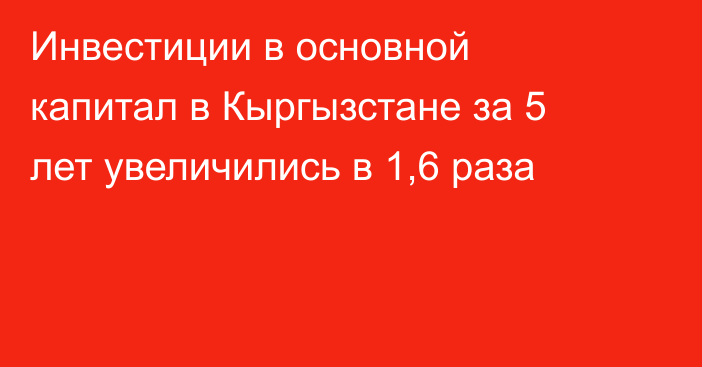 Инвестиции в основной капитал в Кыргызстане за 5 лет увеличились в 1,6 раза