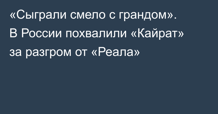 «Сыграли смело с грандом». В России похвалили «Кайрат» за разгром от «Реала»
