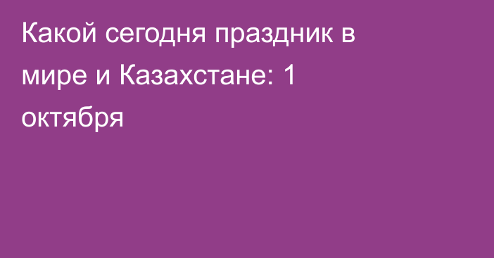 Какой сегодня праздник в мире и Казахстане: 1 октября