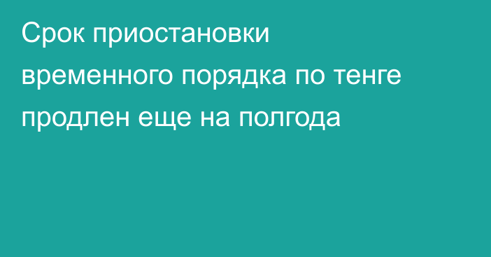Срок приостановки временного порядка по тенге продлен еще на полгода