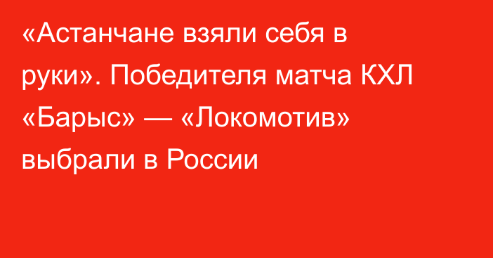 «Астанчане взяли себя в руки». Победителя матча КХЛ «Барыс» — «Локомотив» выбрали в России