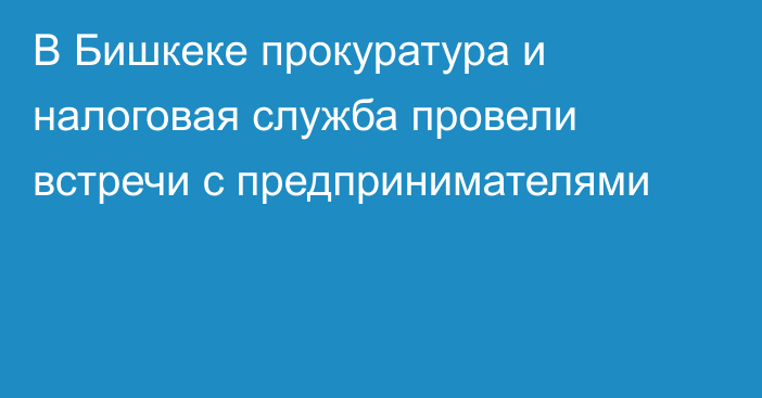 В Бишкеке прокуратура и налоговая служба провели встречи с предпринимателями 