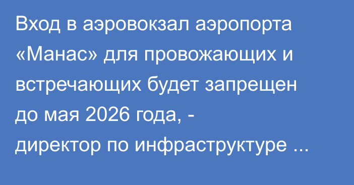Вход в аэровокзал аэропорта «Манас» для провожающих и встречающих будет запрещен до мая 2026 года, - директор по инфраструктуре Мамбетов