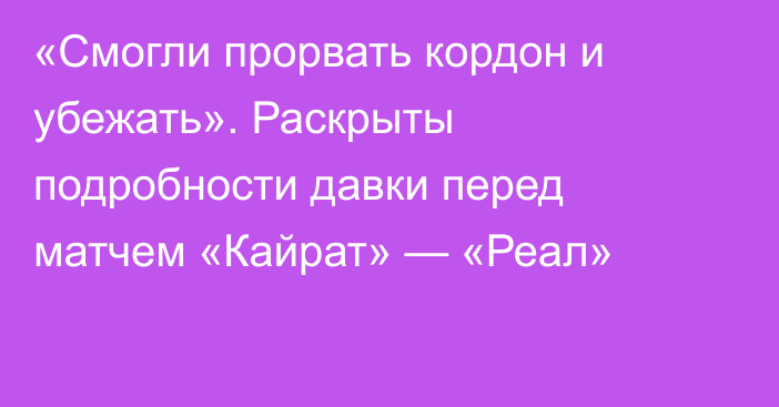 «Смогли прорвать кордон и убежать». Раскрыты подробности давки перед матчем «Кайрат» — «Реал»
