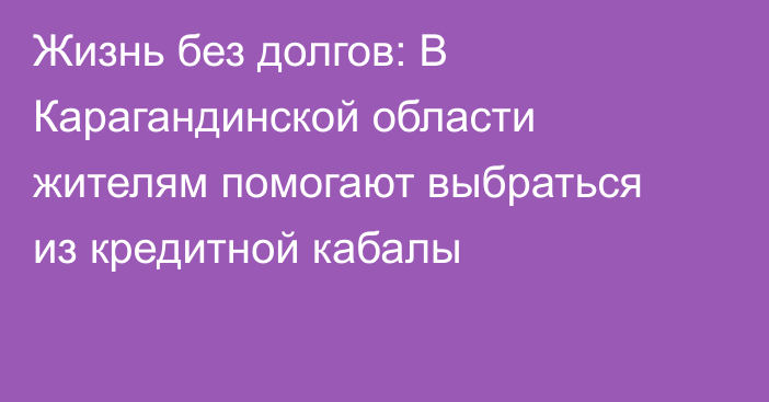 Жизнь без долгов: В Карагандинской области жителям помогают выбраться из кредитной кабалы