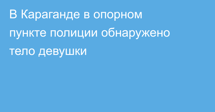 В Караганде в опорном пункте полиции обнаружено тело девушки
