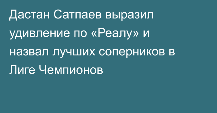 Дастан Сатпаев выразил удивление по «Реалу» и назвал лучших соперников в Лиге Чемпионов