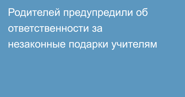 Родителей предупредили об ответственности за незаконные подарки учителям