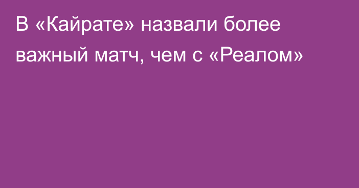 В «Кайрате» назвали более важный матч, чем с «Реалом»