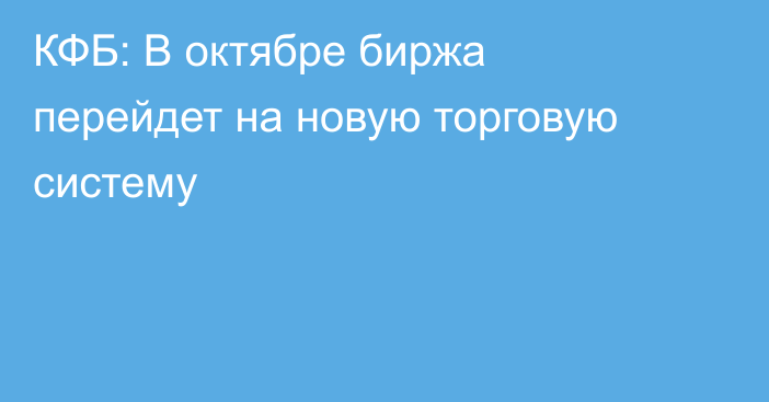 КФБ: В октябре биржа перейдет на новую торговую систему