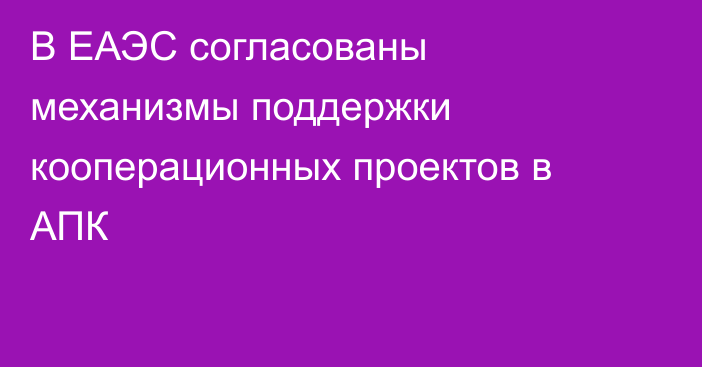 В ЕАЭС согласованы механизмы поддержки кооперационных проектов в АПК