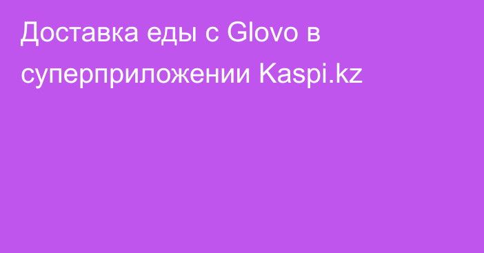 Доставка еды с Glovo в суперприложении Kaspi.kz