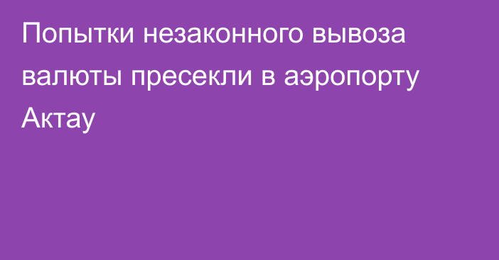 Попытки незаконного вывоза валюты пресекли в аэропорту Актау